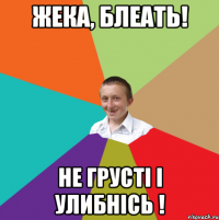 Жека, блеать! Не грустi i улибнiсь !