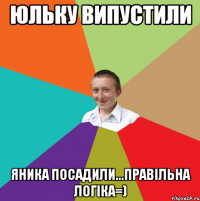 Юльку випустили Яника посадили...правільна логіка=)