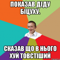 Показав діду біцуху. Сказав що в нього хуй товстіший