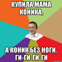 Купила мама коника, а коник без ноги. ги-ги-ги-ги