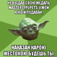 Не выдав свою медаль MasterOfPupets`у,мой юный подаван, Наказан карою жестокою будешь ты