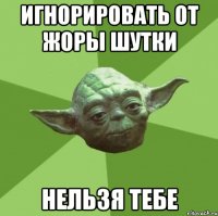 игнорировать от жоры шутки нельзя тебе