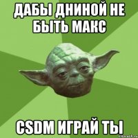 Дабы ДНИНОЙ не быть Макс CSDM играй ты