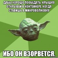 Дабы хорошо пообедать, крышку открывай в контейнере, когда ставишь в микроволновку Ибо он взорвется.