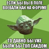 если-бы вы в поле воевали как на форуме то давно-бы уже были-бы топ сайдом