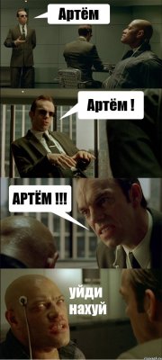 Артём Артём ! АРТЁМ !!! уйди нахуй