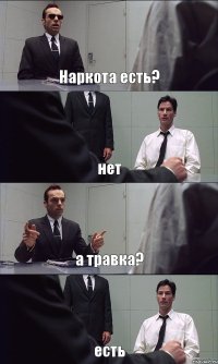 Наркота есть? нет а травка? есть