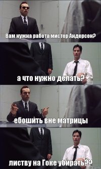 Вам нужна работа мистер Андерсон? а что нужно делать? ебошить вне матрицы листву на Гоке убирать??