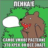 Ленка!Ё Самое умное растение -это хрен, он всё знает