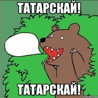 Татарскай! Татарскай!