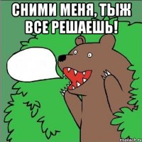 Сними меня, тыж все решаешь! 