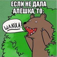 если не дала алёшка, то: 