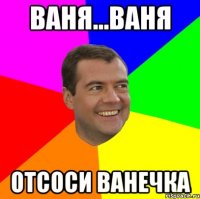 Ваня...Ваня Отсоси ванечка