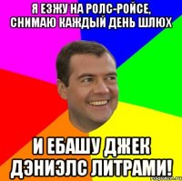 Я езжу на ролс-ройсе, снимаю каждый день шлюх и ебашу джек дэниэлс литрами!