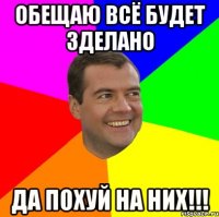 обещаю всё будет зделано да похуй на них!!!