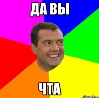 да вы чта