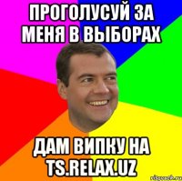 Проголусуй за меня в выборах дам випку на ts.relax.uz