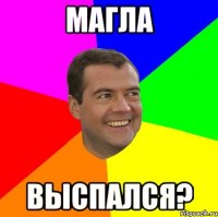 Магла Выспался?