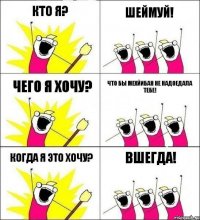 Кто я? Шеймуй! Чего я хочу? Что бы Мехйибан не надоедала тебе! Когда я это хочу? Вшегда!