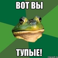 Вот вы тупые!