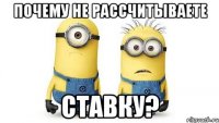 Почему не рассчитываете ставку?