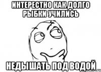 интерестно как долго рыбки учились недышать под водой