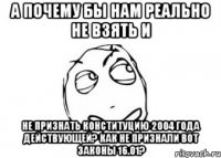 А почему бы нам реально не взять и не признать Конституцию 2004 года действующей? Как не признали вот законы 16.01?