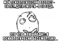 мой психологический возраст - 38 лет. дата смерти - в 33 года. это что же выходит: я психологически бессмертен?