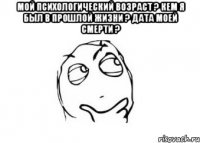 мой психологический возраст ? кем я был в прошлой жизни ? дата моей смерти ? 