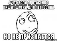 А что если Протасенко пишит шутки для Петросяна но не признается