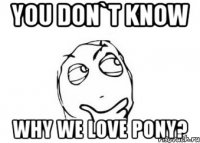 You don`t know why we love pony?