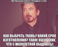 Моё лицо когда клиенты спрашивают, а я уже говорил. Или... Как выбрать ткань? Какой срок изготовления? Такое ощущение, что с малолеткой общаюсь!