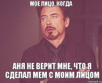 мое лицо, когда Аня не верит мне, что я сделал мем с моим лицом