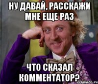 Ну давай, расскажи мне еще раз что сказал комментатор?