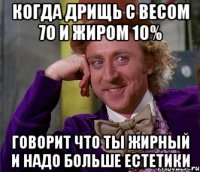 когда дрищь с весом 70 и жиром 10% говорит что ты жирный и надо больше естетики