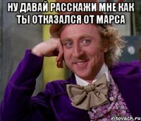 ну давай расскажи мне как ты отказался от марса 