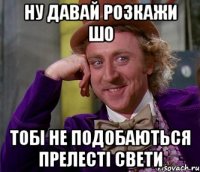 НУ ДАВАЙ РОЗКАЖИ ШО ТОБІ НЕ ПОДОБАЮТЬСЯ ПРЕЛЕСТІ СВЕТИ