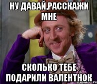 Ну давай,расскажи мне Сколько тебе подарили валентнок