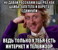 ну давай расскажи еще раз как шайба залетела и ворота сдвинули ведь только у тебя есть интернет и телевизор