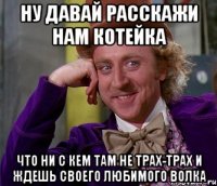 ну давай расскажи нам котейка что ни с кем там не трах-трах и ждешь своего любимого волка