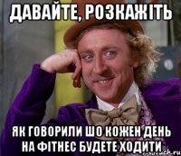 давайте, розкажіть як говорили шо кожен день на фітнес будете ходити