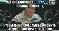 мы поставили в твою задвигу копанную личину, чтобы ты мог побольше экономить патроны, пока другие стреляют