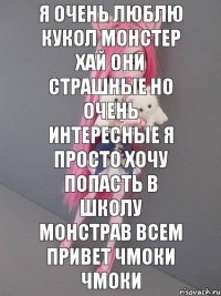 Я ОЧЕНЬ ЛЮБЛЮ КУКОЛ МОНСТЕР ХАЙ ОНИ СТРАШНЫЕ НО ОЧЕНЬ ИНТЕРЕСНЫЕ Я ПРОСТО ХОЧУ ПОПАСТЬ В ШКОЛУ МОНСТРАВ ВСЕМ ПРИВЕТ ЧМОКИ ЧМОКИ