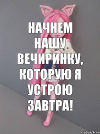 начнем нашу вечиринку, которую я устрою завтра!