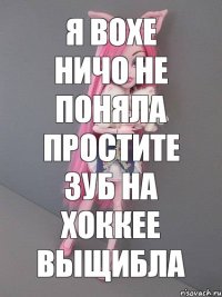 я вохе ничо не поняла простите зуб на хоккее выщибла