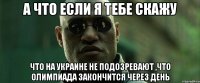 а что если я тебе скажу что на украине не подозревают ,что олимпиада закончится через день