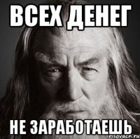 ВСЕХ ДЕНЕГ НЕ ЗАРАБОТАЕШЬ