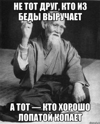 не тот друг, кто из беды выручает а тот — кто хорошо лопатой копает