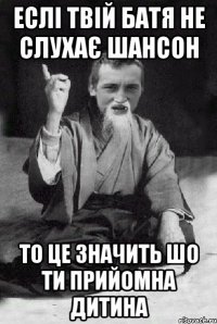 Еслі твій батя не слухає шансон То це значить шо ти прийомна дитина