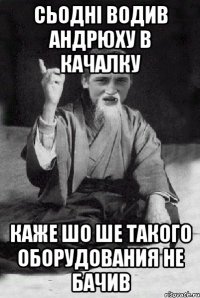 сьодні водив Андрюху в качалку каже шо ше такого оборудования не бачив